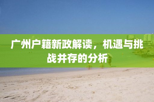 广州户籍新政解读，机遇与挑战并存的分析