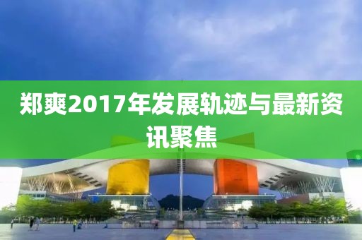 郑爽2017年发展轨迹与最新资讯聚焦