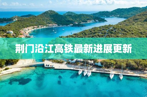 荆门沿江高铁最新进展更新