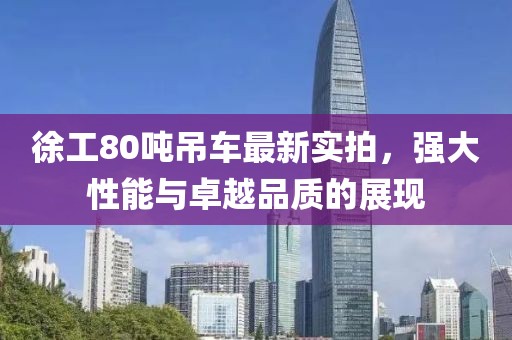 徐工80吨吊车最新实拍，强大性能与卓越品质的展现