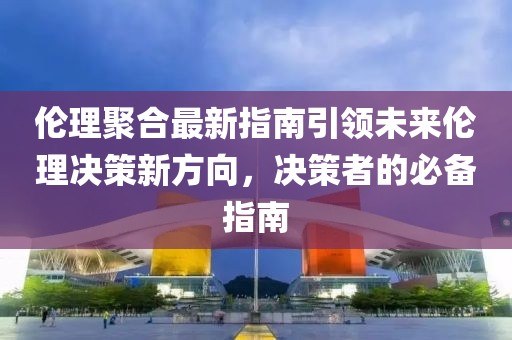 伦理聚合最新指南引领未来伦理决策新方向，决策者的必备指南