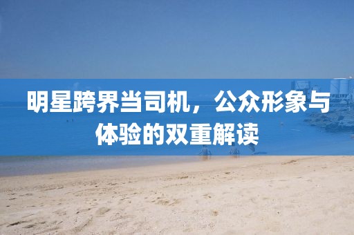 明星跨界当司机，公众形象与体验的双重解读