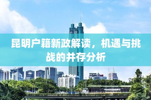 昆明户籍新政解读，机遇与挑战的并存分析