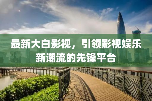 最新大白影视，引领影视娱乐新潮流的先锋平台
