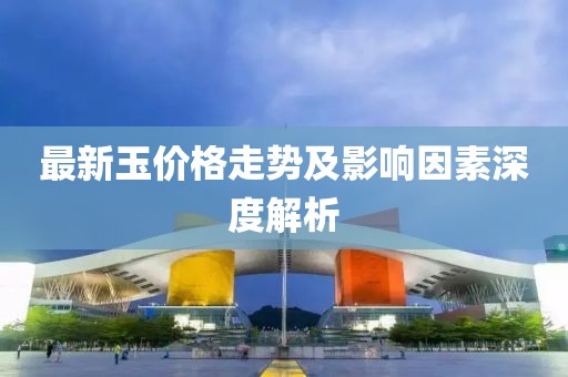 最新玉价格走势及影响因素深度解析