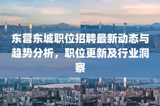 东营东城职位招聘最新动态与趋势分析，职位更新及行业洞察