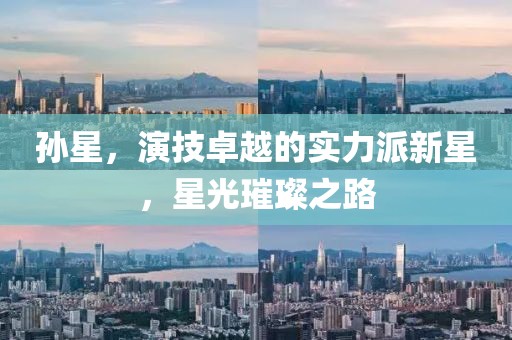 孙星，演技卓越的实力派新星，星光璀璨之路