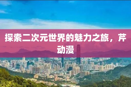 探索二次元世界的魅力之旅，芹动漫
