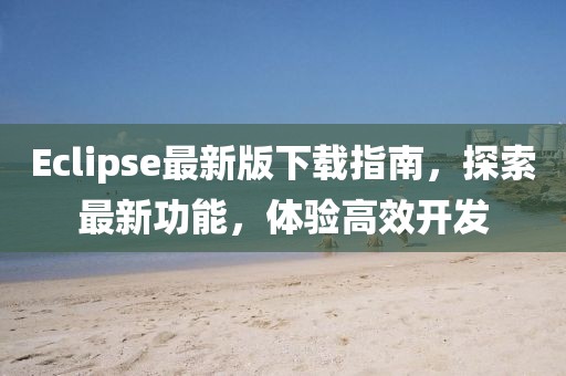 Eclipse最新版下载指南，探索最新功能，体验高效开发