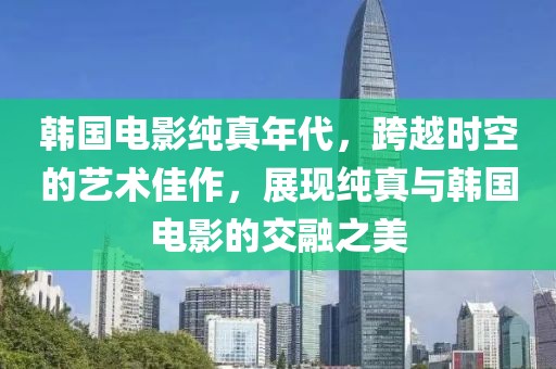 韩国电影纯真年代，跨越时空的艺术佳作，展现纯真与韩国电影的交融之美