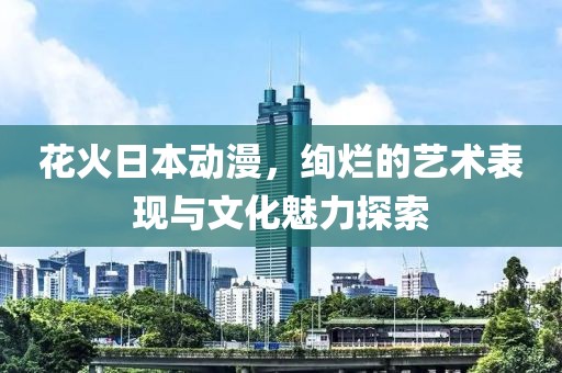 花火日本动漫，绚烂的艺术表现与文化魅力探索