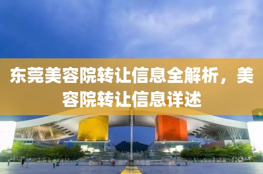 东莞美容院转让信息全解析，美容院转让信息详述