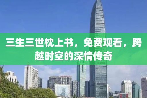 三生三世枕上书，免费观看，跨越时空的深情传奇