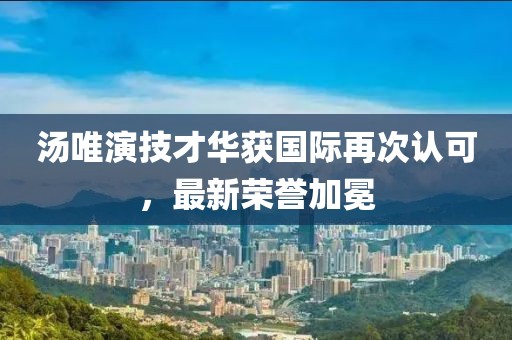 汤唯演技才华获国际再次认可，最新荣誉加冕