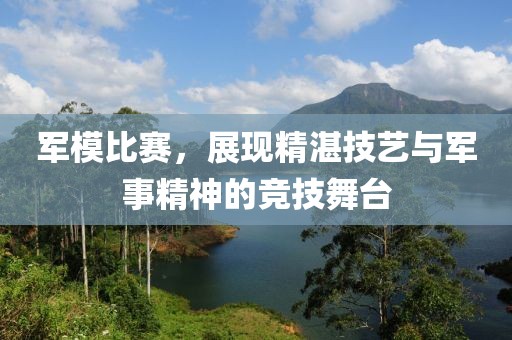 军模比赛，展现精湛技艺与军事精神的竞技舞台