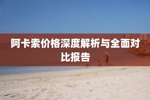 阿卡索价格深度解析与全面对比报告