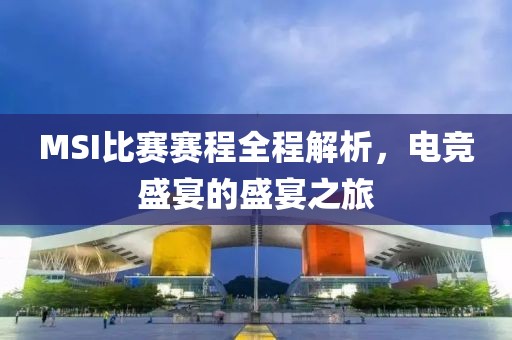 MSI比赛赛程全程解析，电竞盛宴的盛宴之旅
