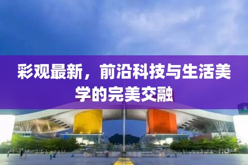彩观最新，前沿科技与生活美学的完美交融