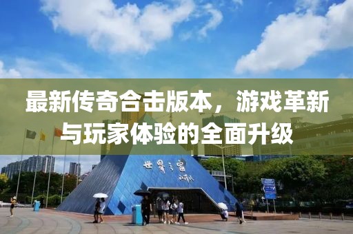 最新传奇合击版本，游戏革新与玩家体验的全面升级