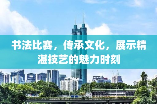 书法比赛，传承文化，展示精湛技艺的魅力时刻