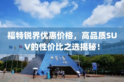 福特锐界优惠价格，高品质SUV的性价比之选揭秘！