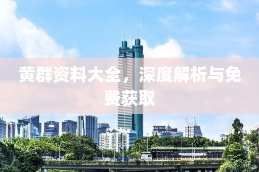 黄群资料大全，深度解析与免费获取