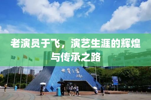 老演员于飞，演艺生涯的辉煌与传承之路