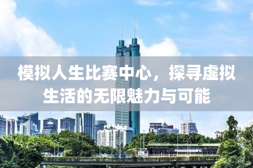 模拟人生比赛中心，探寻虚拟生活的无限魅力与可能