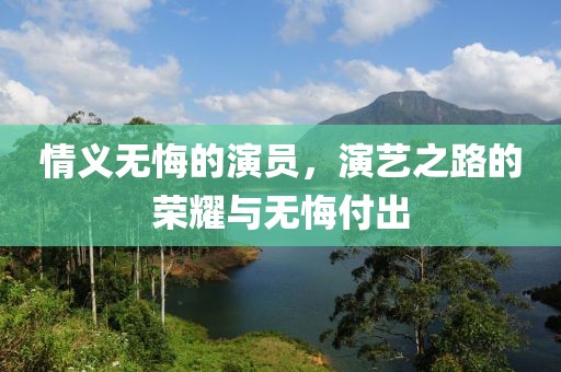 情义无悔的演员，演艺之路的荣耀与无悔付出