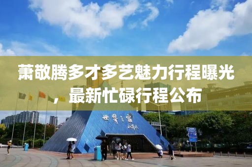 萧敬腾多才多艺魅力行程曝光，最新忙碌行程公布