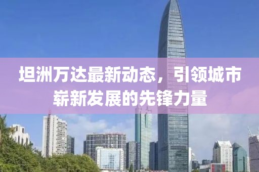 坦洲万达最新动态，引领城市崭新发展的先锋力量