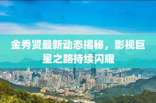 金秀贤最新动态揭秘，影视巨星之路持续闪耀