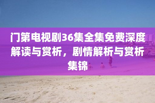 门第电视剧36集全集免费深度解读与赏析，剧情解析与赏析集锦