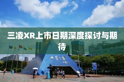 三凌XR上市日期深度探讨与期待