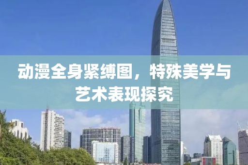 动漫全身紧缚图，特殊美学与艺术表现探究