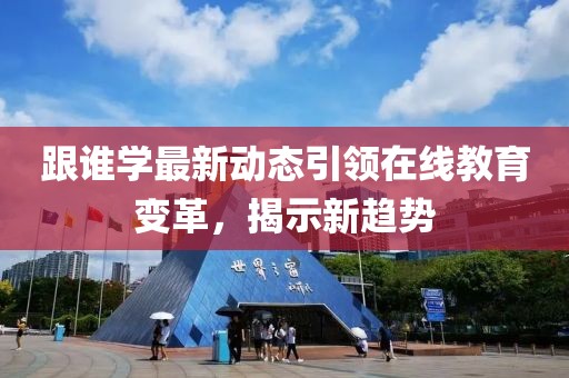 跟谁学最新动态引领在线教育变革，揭示新趋势