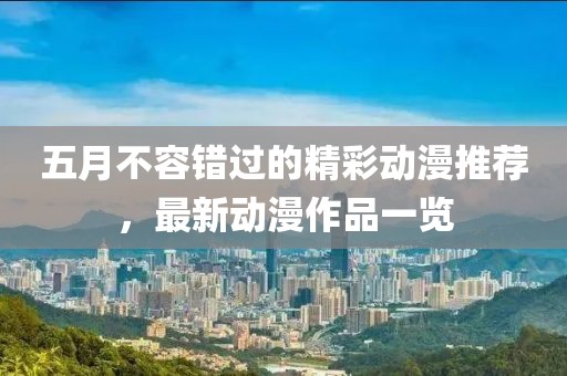 五月不容错过的精彩动漫推荐，最新动漫作品一览