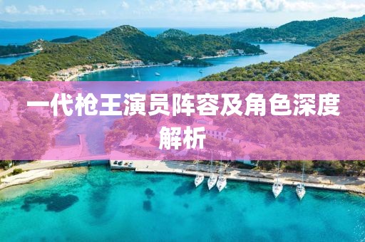 一代枪王演员阵容及角色深度解析