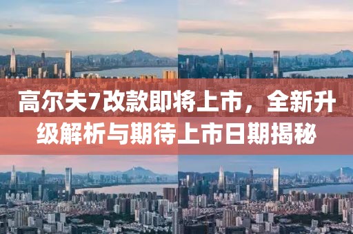 高尔夫7改款即将上市，全新升级解析与期待上市日期揭秘