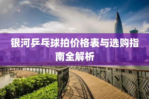 银河乒乓球拍价格表与选购指南全解析