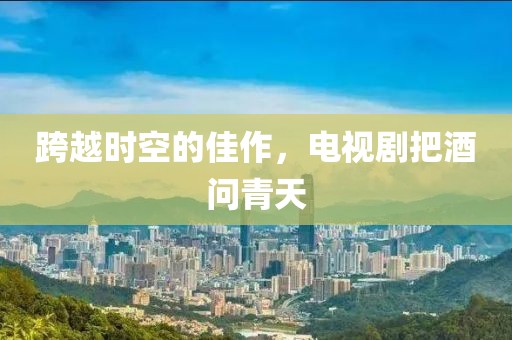 跨越时空的佳作，电视剧把酒问青天