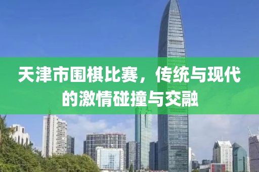 天津市围棋比赛，传统与现代的激情碰撞与交融