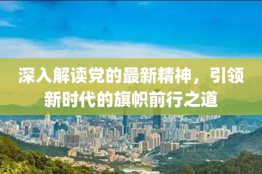深入解读党的最新精神，引领新时代的旗帜前行之道