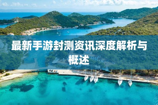 最新手游封测资讯深度解析与概述