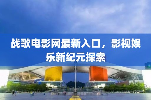 战歌电影网最新入口，影视娱乐新纪元探索