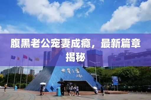 腹黑老公宠妻成瘾，最新篇章揭秘