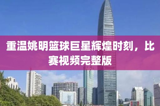 重温姚明篮球巨星辉煌时刻，比赛视频完整版