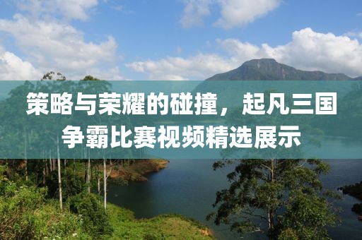 策略与荣耀的碰撞，起凡三国争霸比赛视频精选展示