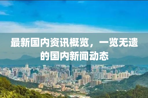 最新国内资讯概览，一览无遗的国内新闻动态