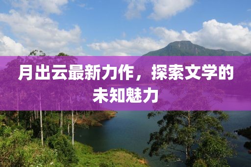 月出云最新力作，探索文学的未知魅力
